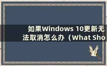 如果Windows 10更新无法取消怎么办（What Should I do if the Windows 10 update无法关闭）